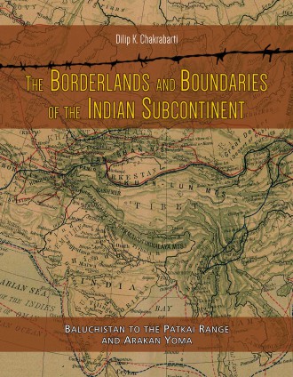 THE BORDERLANDS AND BOUNDARIES OF THE INDIAN SUBCONTINENT: Baluchistan to the Patkai Range and Arakan Yoma