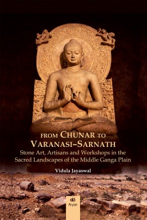FROM CHUNAR TO VARANASI-SARNATH: Stone Art, Artisans and Workshops in the Sacred Landscapes of the Middle Ganga Plain