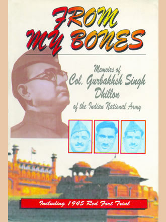 FROM MY BONES : Memoirs of Col. G.S. Dhillon of the Indian National Army (Including 1945 Red Fort Trail)